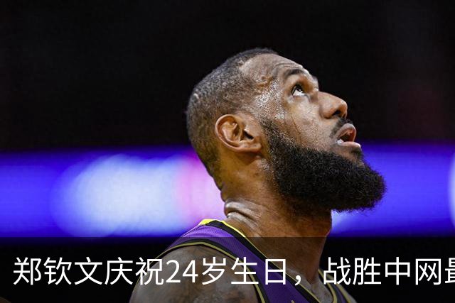 郑钦文庆祝24岁生日，战胜中网最大黑马晋级四强