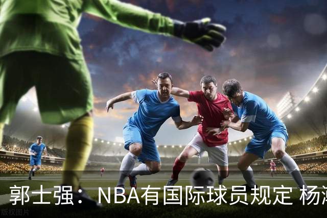 郭士强：NBA有国际球员规定 杨瀚森稍后就会归队和我们合练