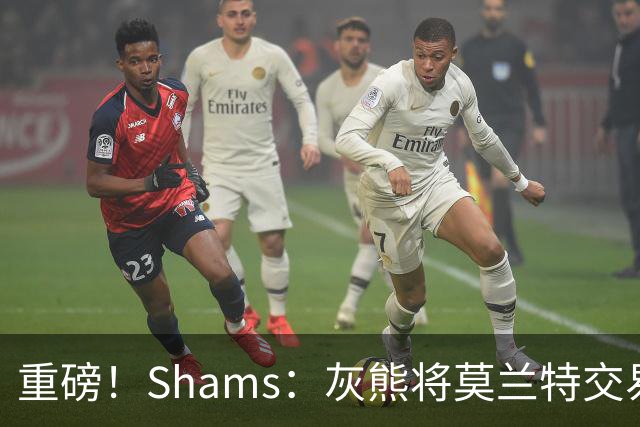 重磅！Shams：灰熊将莫兰特交易至开拓者 换格兰特+穆雷