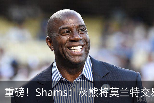 重磅！Shams：灰熊将莫兰特交易至开拓者 换格兰特+穆雷