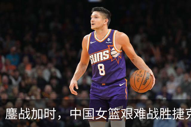 鏖战加时，中国女篮艰难战胜捷克队取得首胜