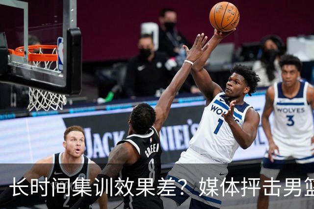 长时间集训效果差？媒体抨击男篮训练成“走过场