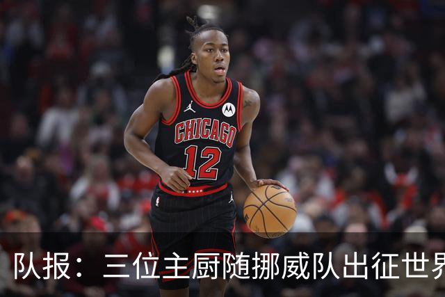 队报：三位主厨随挪威队出征世界杯，为球员烹饪菜肴