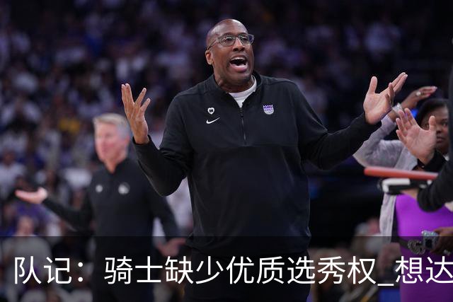 队记：骑士缺少优质选秀权 想达成交易需要拉第三方甚至送出阿伦