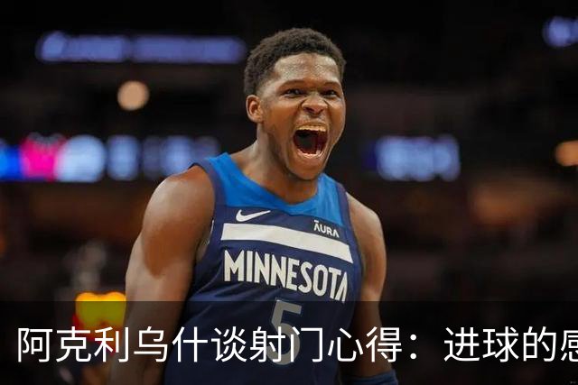 阿克利乌什谈射门心得：进球的感觉真棒