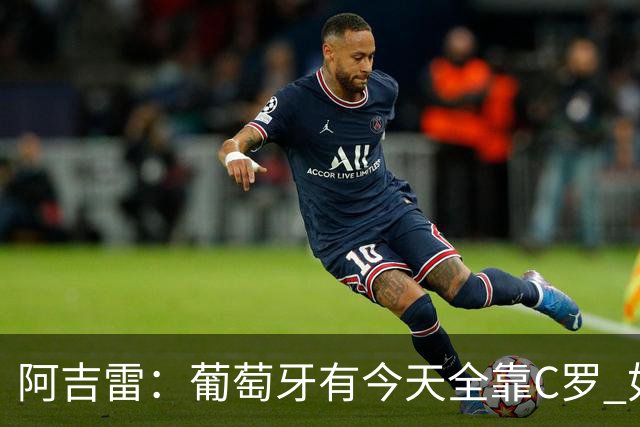 阿吉雷：葡萄牙有今天全靠C罗 如果球都传不到脚下，他能怎么办？