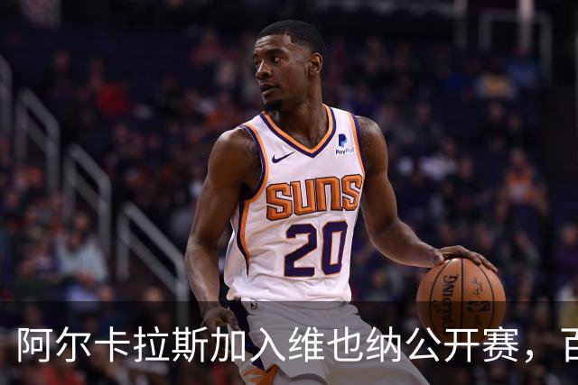 阿尔卡拉斯加入维也纳公开赛，百万出场费引发关注
