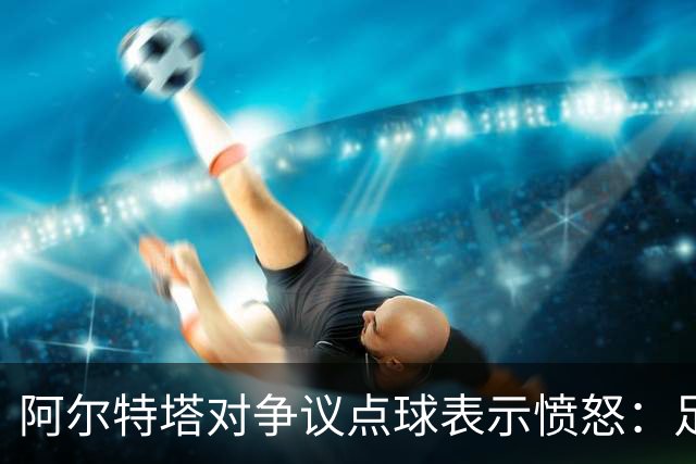 阿尔特塔对争议点球表示愤怒：足球的未来令人担忧