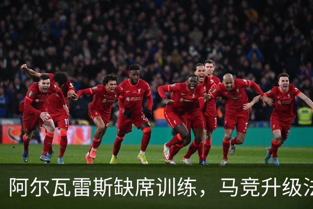 阿尔瓦雷斯缺席训练，马竞升级法律行动与巴萨冲突加剧