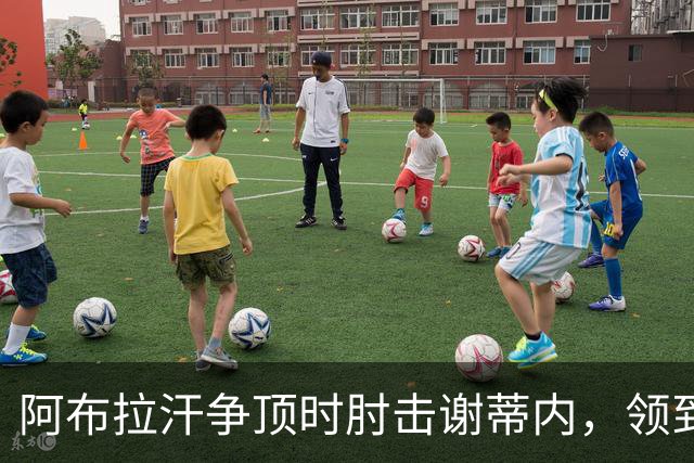 阿布拉汗争顶时肘击谢蒂内，领到黄牌处罚