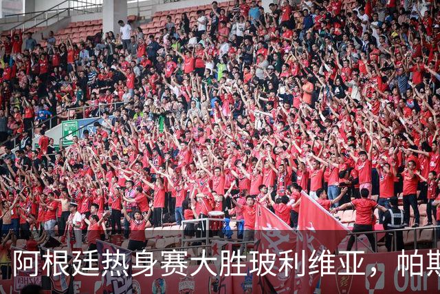 阿根廷热身赛大胜玻利维亚，帕斯表现出色