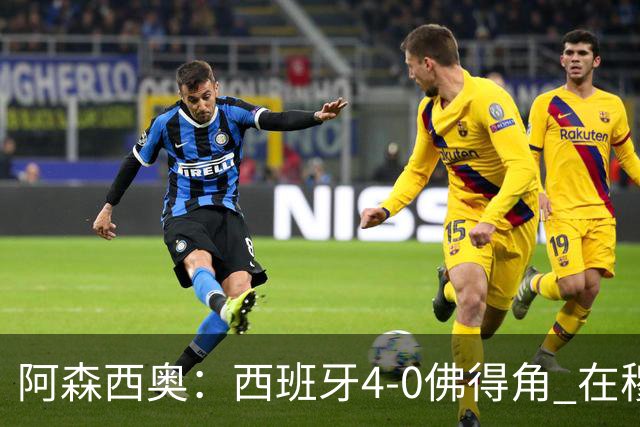 阿森西奥：西班牙4-0佛得角 在穆里尼奥带领下对西甲夺冠很有信心