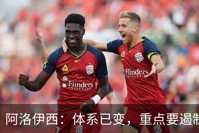 阿洛伊西：体系已变，重点要遏制对手快反