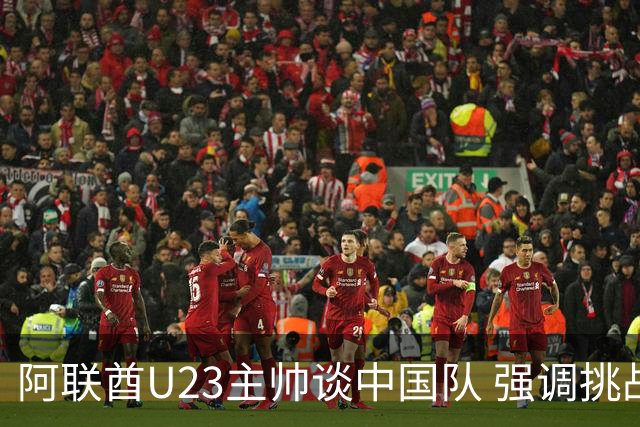 阿联酋U23主帅谈中国队 强调挑战与策略