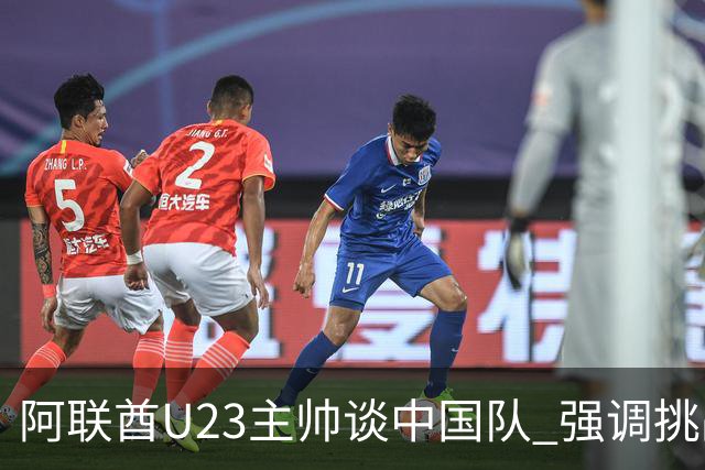 阿联酋U23主帅谈中国队 强调挑战与策略