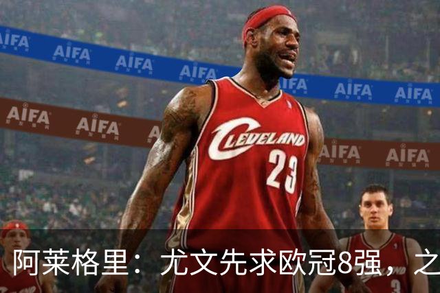 阿莱格里：尤文先求欧冠8强，之后再谈可能性
