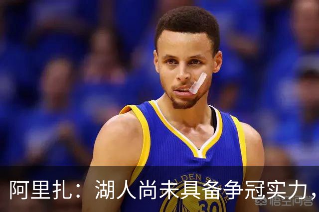 阿里扎：湖人尚未具备争冠实力，防守是关键短板