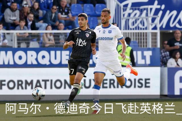 阿马尔·德迪奇今日飞赴英格兰 将在纽卡体检并签约