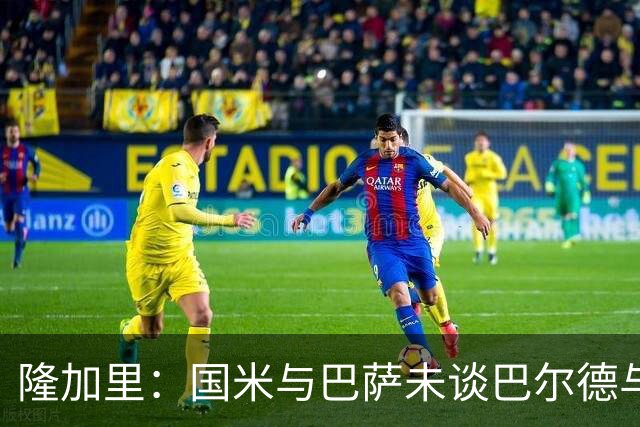 隆加里：国米与巴萨未谈巴尔德与迪马尔科互换