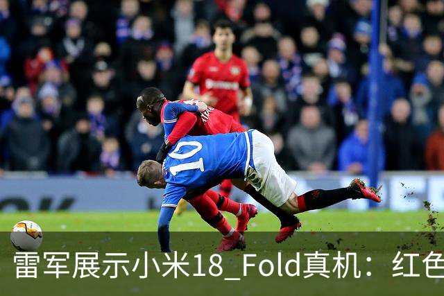 雷军展示小米18 Fold真机：红色设计和新处理器首发