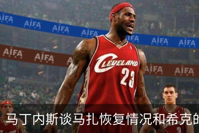 马丁内斯谈马扎恢复情况和希克的领袖作用