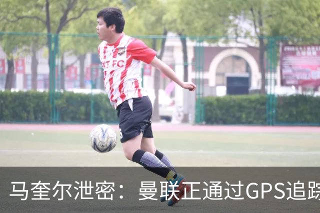 马奎尔泄密：曼联正通过GPS追踪装置密切监控球员的体能状况