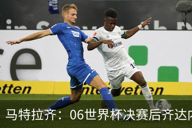马特拉齐：06世界杯决赛后齐达内没握手我损失更大，永远成了反派