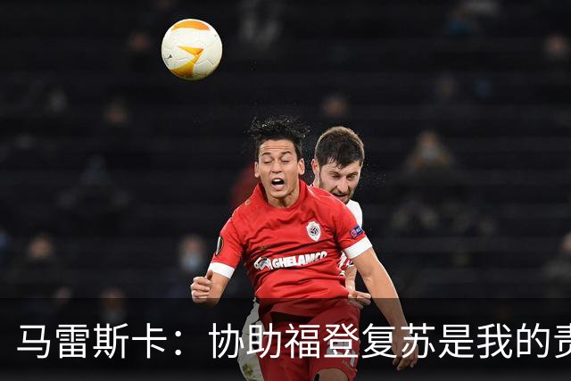 马雷斯卡：协助福登复苏是我的责任，哈兰德状态良好可参战