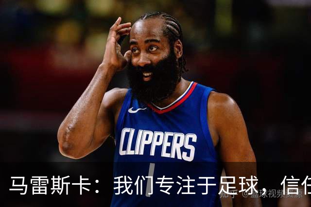 马雷斯卡：我们专注于足球，信任俱乐部