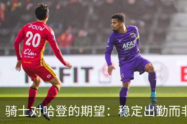 骑士对哈登的期望：稳定出勤而非承担重任
