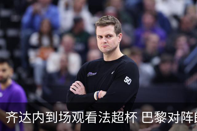 齐达内到场观看法超杯 巴黎对阵朗斯