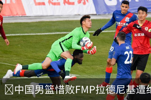 🏀中国男篮惜败FMP拉德尼基遭绝杀 廖三宁&庞峥麟同砍17分