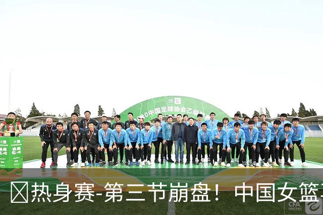 🏀热身赛-第三节崩盘！中国女篮再负澳大利亚 张子宇空砍25+11