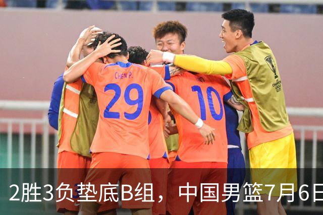 2胜3负垫底B组，中国男篮7月6日生死战打中国台北，郭导必须调整