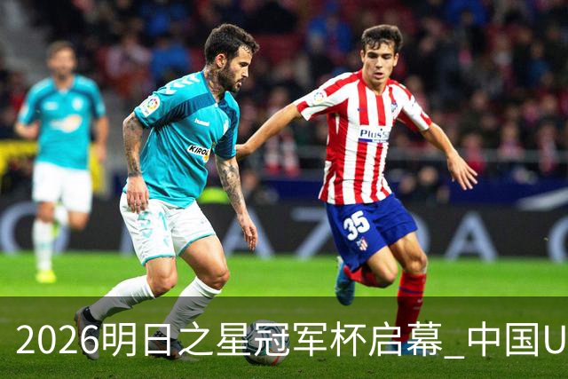 2026明日之星冠军杯启幕 中国U17男足战胜英超豪门阿森纳
