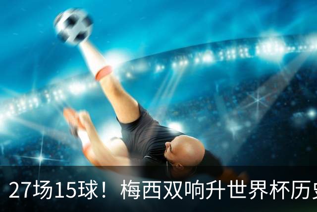 27场15球！梅西双响升世界杯历史射手榜第2，追平大罗距克洛泽1球