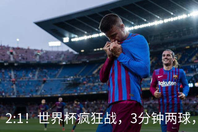 2:1！世界杯疯狂战，3分钟两球，英格兰半场领先东道主，冲击八强