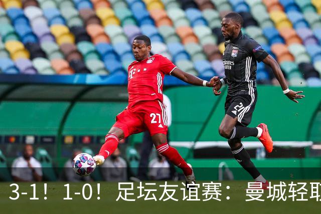 3-1！1-0！足坛友谊赛：曼城轻取，切尔西连败，米兰德比握手言和
