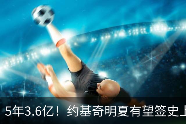 5年3.6亿！约基奇明夏有望签史上最大合同 生涯总薪金将达7.24亿