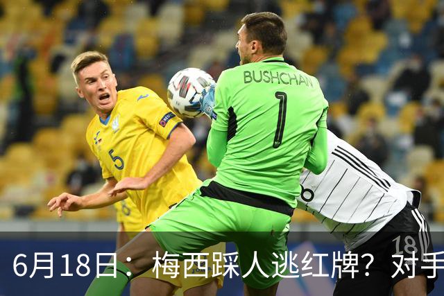 6月18日：梅西踩人逃红牌？对手主帅一句话令人闭嘴，他让比赛变得太轻松
