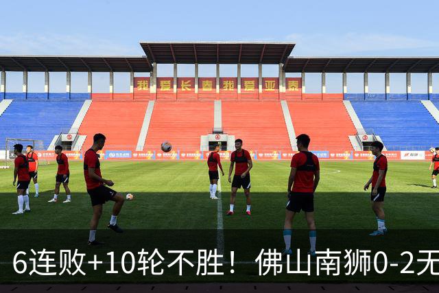 6连败+10轮不胜！佛山南狮0-2无锡吴钩 王一凡、努尔达努斯建功