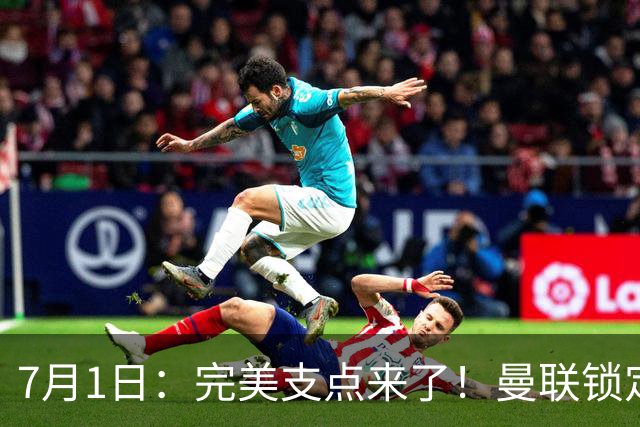 7月1日：完美支点来了！曼联锁定荷兰国脚前锋，世界杯3场3球，他能根治红魔锋线无支点顽疾？