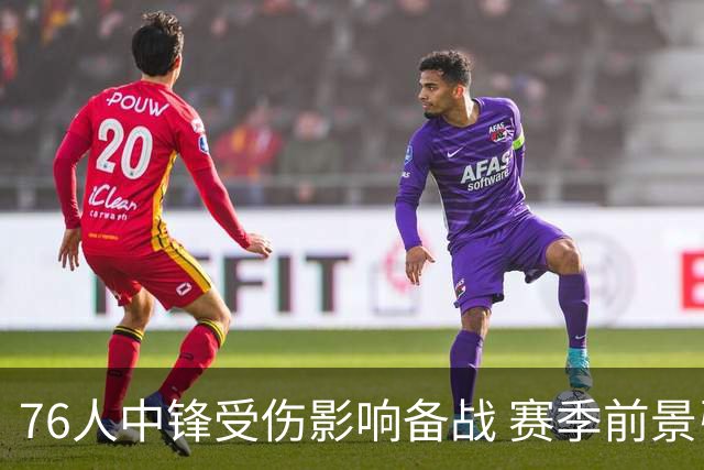 76人中锋受伤影响备战 赛季前景引关注