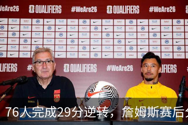 76人完成29分逆转，詹姆斯赛后分享关键体会