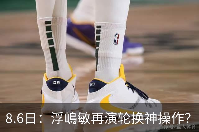 8.6日：浮嶋敏再演轮换神操作？U17国足末战勒沃库森验货名单曝光