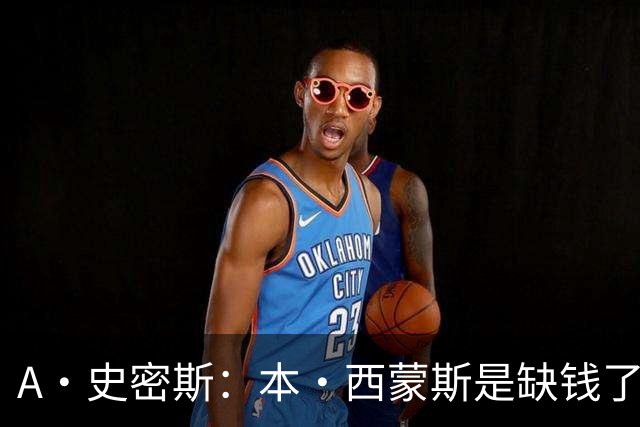 A·史密斯：本·西蒙斯是缺钱了才谈论复出 领钱时怎么没心理问题