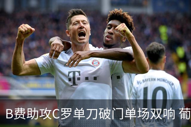 B费助攻C罗单刀破门单场双响 葡萄牙3-0领先乌兹别克