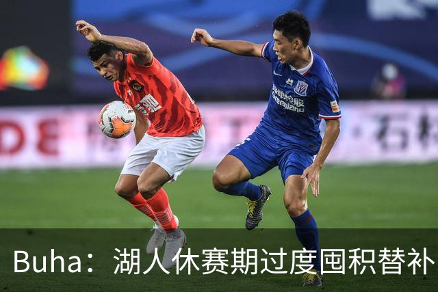 Buha：湖人休赛期过度囤积替补 队内仅有三名真正的首发级别球员