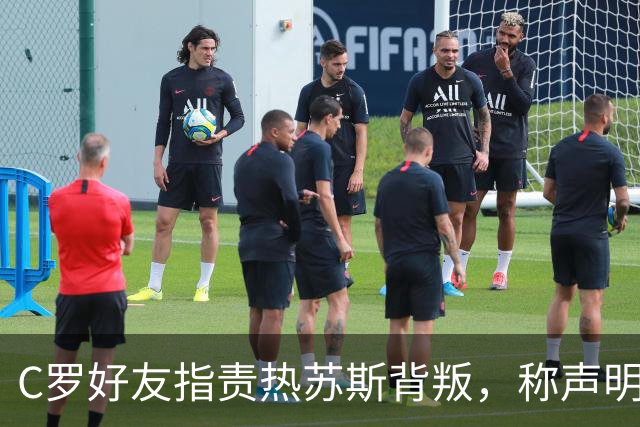 C罗好友指责热苏斯背叛，称声明揭露真相