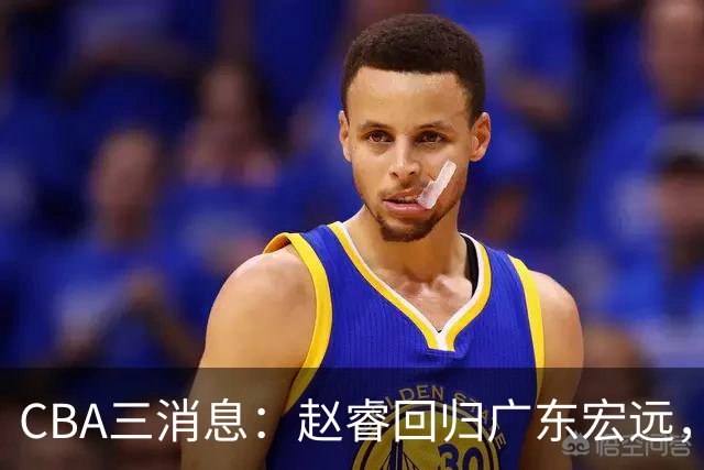 CBA三消息：赵睿回归广东宏远，韩德君立新功，广东报价北京外援